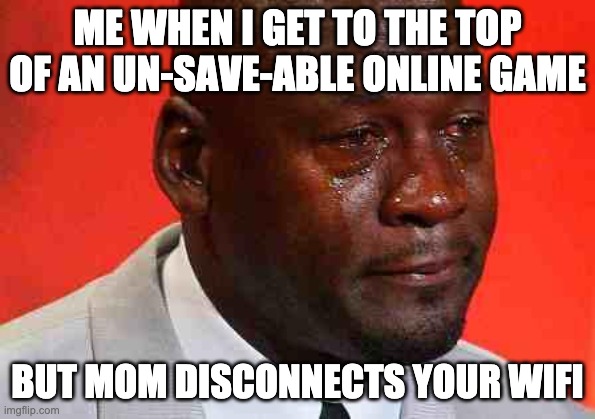 crying michael jordan | ME WHEN I GET TO THE TOP OF AN UN-SAVE-ABLE ONLINE GAME BUT MOM DISCONNECTS YOUR WIFI | image tagged in crying michael jordan | made w/ Imgflip meme maker