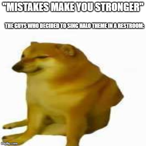 no singing halo theme in restroom | "MISTAKES MAKE YOU STRONGER"; THE GUYS WHO DECIDED TO SING HALO THEME IN A RESTROOM: | image tagged in cheems,memes | made w/ Imgflip meme maker