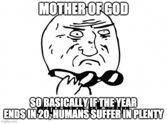 Mother Of God Meme | MOTHER OF GOD SO BASICALLY IF THE YEAR ENDS IN 20, HUMANS SUFFER IN PLENTY | image tagged in memes,mother of god | made w/ Imgflip meme maker