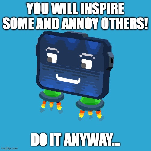 Do it anyway! | YOU WILL INSPIRE SOME AND ANNOY OTHERS! DO IT ANYWAY... | image tagged in happy-gunblocks,inspire the people,inspire,happy,positive thinking,stay positive | made w/ Imgflip meme maker