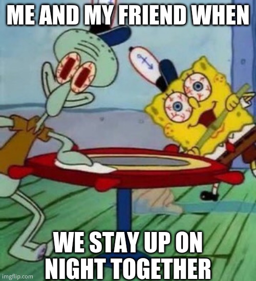 No Sleep | ME AND MY FRIEND WHEN; WE STAY UP ON NIGHT TOGETHER | image tagged in no sleep | made w/ Imgflip meme maker