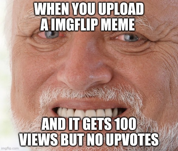 Fax | WHEN YOU UPLOAD A IMGFLIP MEME; AND IT GETS 100 VIEWS BUT NO UPVOTES | image tagged in hide the pain harold,dank memes,funny meme,meme | made w/ Imgflip meme maker