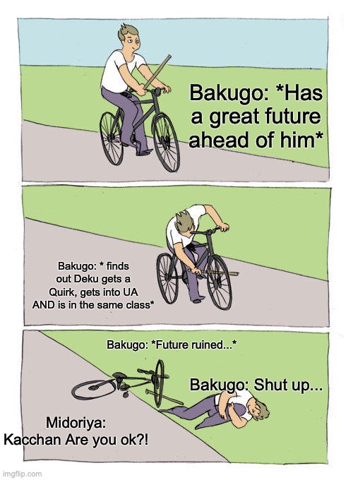 I mean pretty much what happened lol | Bakugo: *Has a great future ahead of him*; Bakugo: * finds out Deku gets a Quirk, gets into UA AND is in the same class*; Bakugo: *Future ruined...*; Bakugo: Shut up... Midoriya: Kacchan Are you ok?! | image tagged in bike fall,bakugo,deku,mha,bnha,anime | made w/ Imgflip meme maker