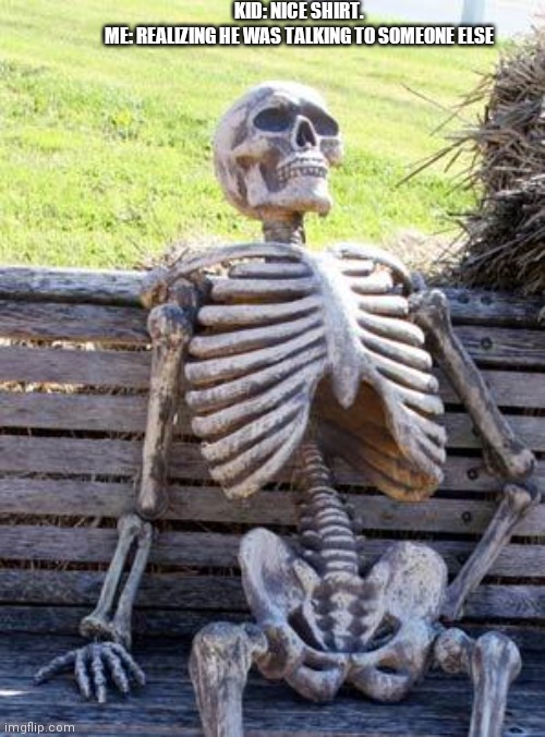 Waiting Skeleton | KID: NICE SHIRT.
ME: REALIZING HE WAS TALKING TO SOMEONE ELSE | image tagged in memes,waiting skeleton | made w/ Imgflip meme maker