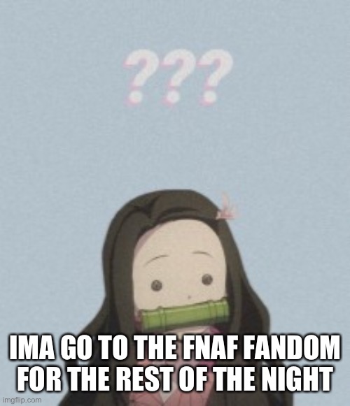 Confussled | IMA GO TO THE FNAF FANDOM FOR THE REST OF THE NIGHT | image tagged in confussled | made w/ Imgflip meme maker
