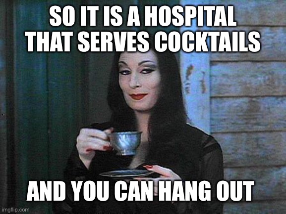 Morticia drinking tea | SO IT IS A HOSPITAL THAT SERVES COCKTAILS AND YOU CAN HANG OUT | image tagged in morticia drinking tea | made w/ Imgflip meme maker