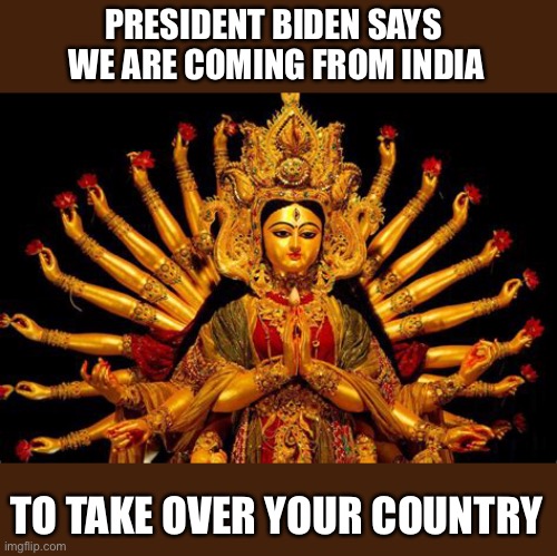 PRESIDENT BIDEN SAYS 
WE ARE COMING FROM INDIA TO TAKE OVER YOUR COUNTRY | made w/ Imgflip meme maker