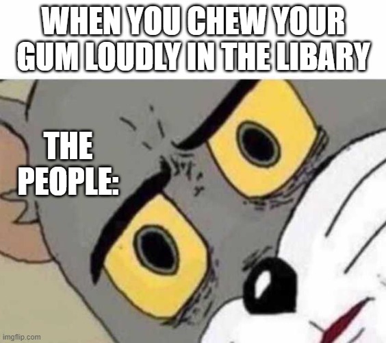 True | WHEN YOU CHEW YOUR GUM LOUDLY IN THE LIBARY; THE PEOPLE: | image tagged in tom cat unsettled close up | made w/ Imgflip meme maker