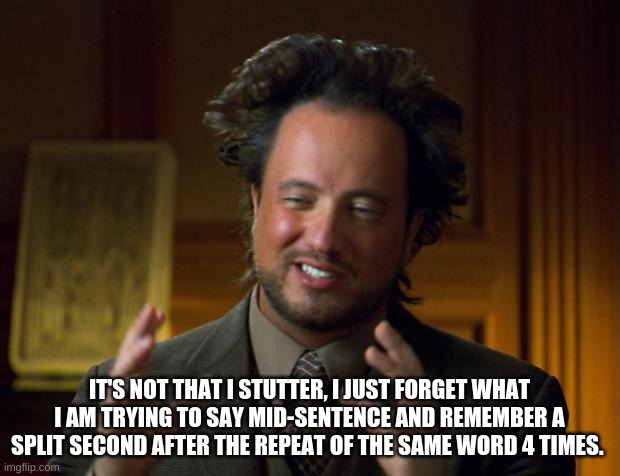 Perfectly Rational Explanation | IT'S NOT THAT I STUTTER, I JUST FORGET WHAT I AM TRYING TO SAY MID-SENTENCE AND REMEMBER A SPLIT SECOND AFTER THE REPEAT OF THE SAME WORD 4 TIMES. | image tagged in perfectly rational explanation | made w/ Imgflip meme maker