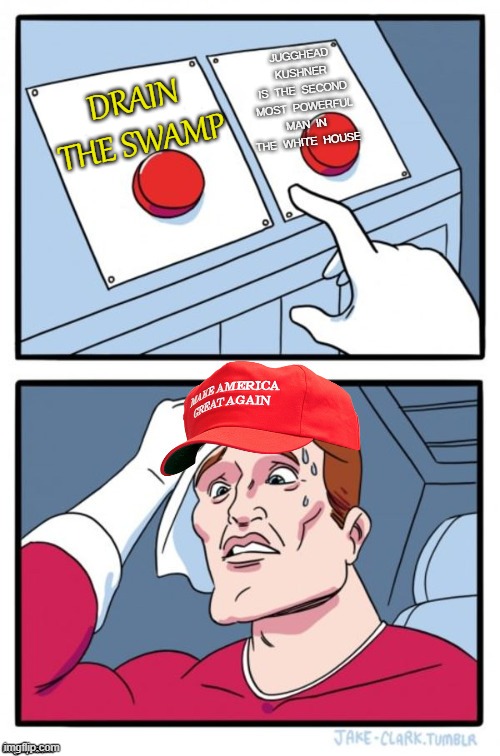 Drain The Swamp; Jugghead Kushner is the second most powerful man in the White House | JUGGHEAD KUSHNER
IS THE SECOND MOST POWERFUL MAN IN THE WHITE HOUSE; DRAIN THE SWAMP | image tagged in two button maga hat | made w/ Imgflip meme maker