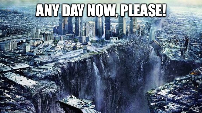earthquake | ANY DAY NOW, PLEASE! | image tagged in earthquake | made w/ Imgflip meme maker