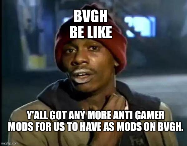 Y'all Got Any More Of That | BVGH BE LIKE; Y'ALL GOT ANY MORE ANTI GAMER MODS FOR US TO HAVE AS MODS ON BVGH. | image tagged in memes,y'all got any more of that | made w/ Imgflip meme maker