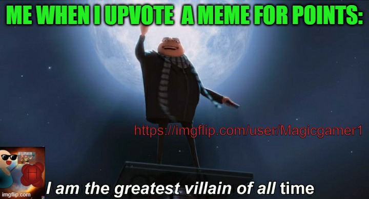 No Just no | ME WHEN I UPVOTE  A MEME FOR POINTS:; https://imgflip.com/user/Magicgamer1 | image tagged in i am the greatest villain of all time | made w/ Imgflip meme maker