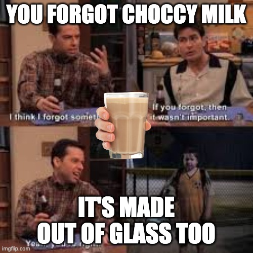 If you forgot about it then it isnt important | YOU FORGOT CHOCCY MILK IT'S MADE OUT OF GLASS TOO | image tagged in if you forgot about it then it isnt important | made w/ Imgflip meme maker