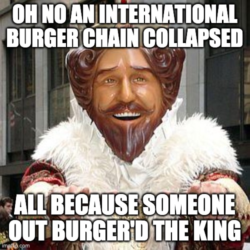 burger king | OH NO AN INTERNATIONAL BURGER CHAIN COLLAPSED ALL BECAUSE SOMEONE OUT BURGER'D THE KING | image tagged in burger king | made w/ Imgflip meme maker