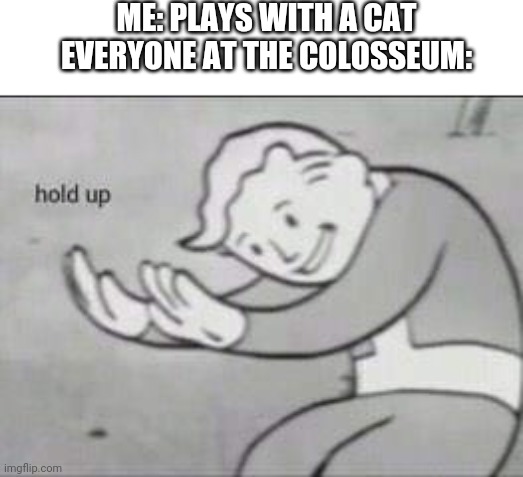 Romeout | ME: PLAYS WITH A CAT


EVERYONE AT THE COLOSSEUM: | image tagged in fallout hold up,historical meme | made w/ Imgflip meme maker