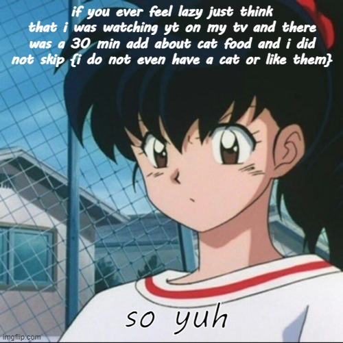Kagome has never seen such Bullshit | if you ever feel lazy just think that i was watching yt on my tv and there was a 30 min add about cat food and i did not skip {i do not even have a cat or like them}; so yuh | image tagged in kagome has never seen such bullshit | made w/ Imgflip meme maker