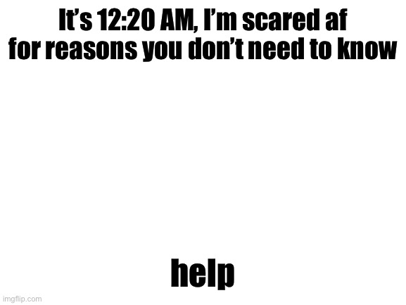 I wish people were online at this time | It’s 12:20 AM, I’m scared af for reasons you don’t need to know; help | image tagged in blank white template | made w/ Imgflip meme maker