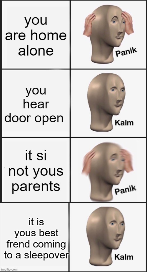 panik kalm panik kalm | you are home alone; you hear door open; it si not yous parents; it is yous best frend coming to a sleepover | image tagged in memes,panik kalm panik | made w/ Imgflip meme maker