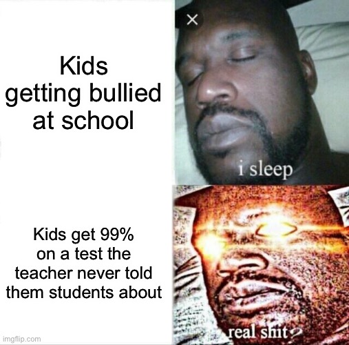 Lol | Kids getting bullied at school; Kids get 99% on a test the teacher never told them students about | image tagged in memes,sleeping shaq | made w/ Imgflip meme maker
