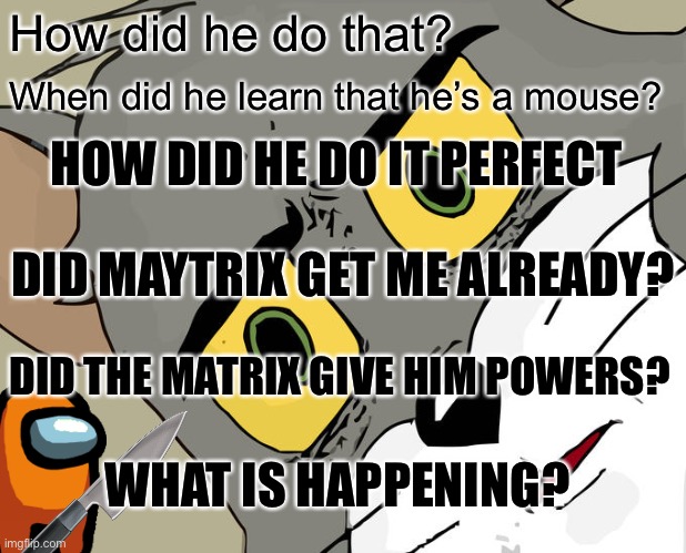 Questions | How did he do that? When did he learn that he’s a mouse? HOW DID HE DO IT PERFECT; DID MAYTRIX GET ME ALREADY? DID THE MATRIX GIVE HIM POWERS? WHAT IS HAPPENING? | image tagged in memes,unsettled tom | made w/ Imgflip meme maker