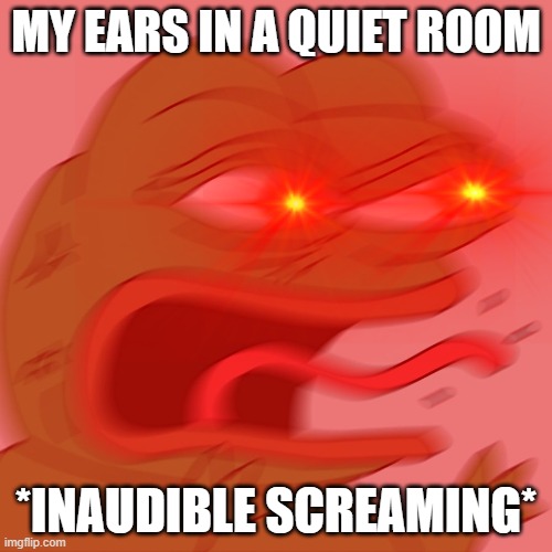 MY EARS IN A QUIET ROOM; *INAUDIBLE SCREAMING* | image tagged in pepe the frog,screaming | made w/ Imgflip meme maker