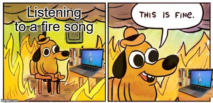 Listening to a good song be like: | Listening to a fire song | image tagged in memes,this is fine | made w/ Imgflip meme maker