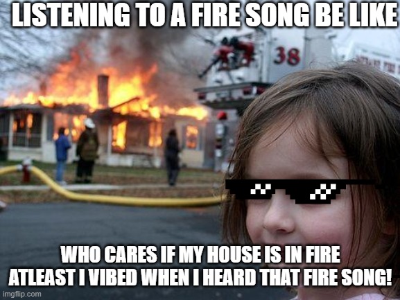 When People Hear Vibing Fire Songs: | LISTENING TO A FIRE SONG BE LIKE; WHO CARES IF MY HOUSE IS IN FIRE ATLEAST I VIBED WHEN I HEARD THAT FIRE SONG! | image tagged in memes,disaster girl | made w/ Imgflip meme maker