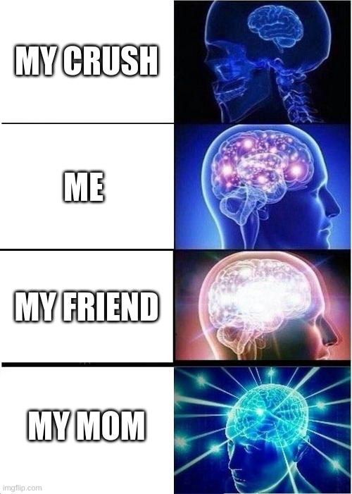 who i know | MY CRUSH; ME; MY FRIEND; MY MOM | image tagged in memes,expanding brain | made w/ Imgflip meme maker