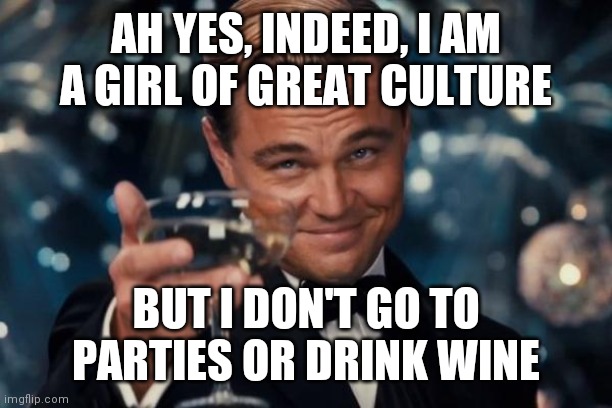 Leonardo Dicaprio Cheers | AH YES, INDEED, I AM A GIRL OF GREAT CULTURE; BUT I DON'T GO TO PARTIES OR DRINK WINE | image tagged in memes,leonardo dicaprio cheers | made w/ Imgflip meme maker