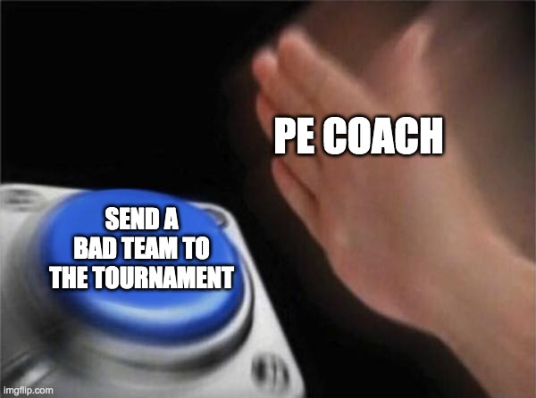 Blank Nut Button Meme | PE COACH; SEND A BAD TEAM TO THE TOURNAMENT | image tagged in memes,blank nut button | made w/ Imgflip meme maker