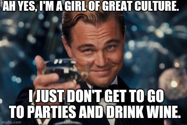 Leonardo Dicaprio Cheers Meme | AH YES, I'M A GIRL OF GREAT CULTURE. I JUST DON'T GET TO GO TO PARTIES AND DRINK WINE. | image tagged in memes,leonardo dicaprio cheers | made w/ Imgflip meme maker