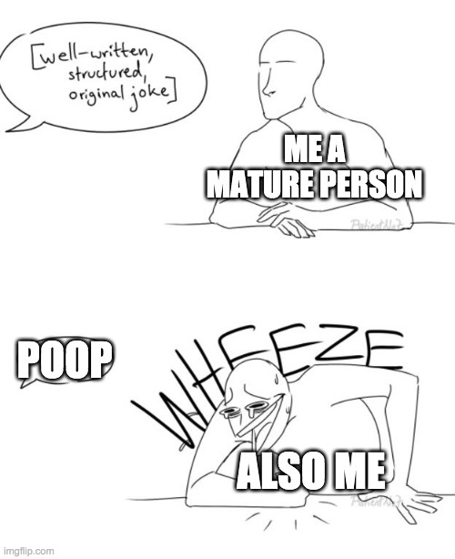 Wheeze | ME A MATURE PERSON; POOP; ALSO ME | image tagged in wheeze | made w/ Imgflip meme maker