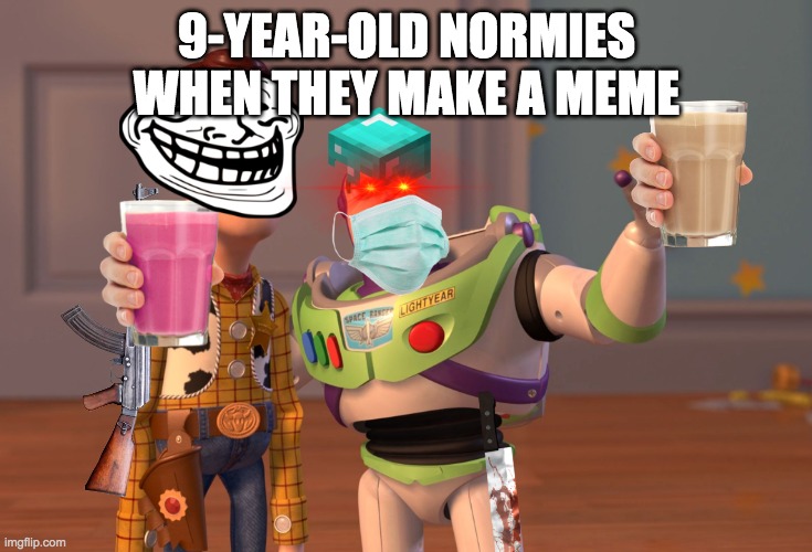 Oh NO | 9-YEAR-OLD NORMIES WHEN THEY MAKE A MEME | image tagged in memes,x x everywhere | made w/ Imgflip meme maker