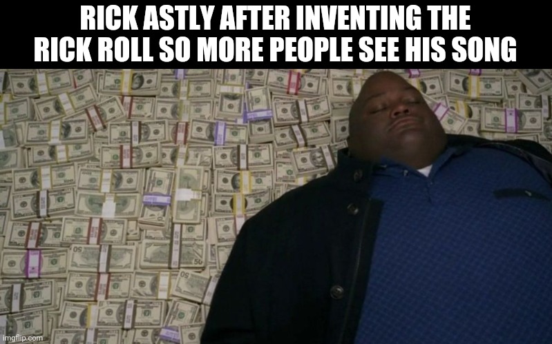 Money Money Money | RICK ASTLY AFTER INVENTING THE RICK ROLL SO MORE PEOPLE SEE HIS SONG | image tagged in money money money | made w/ Imgflip meme maker