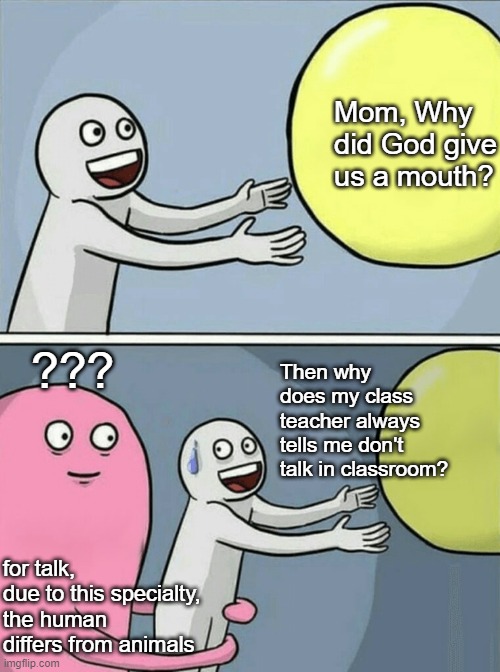 Why did God give us a mouth? | Mom, Why did God give us a mouth? ??? Then why does my class teacher always tells me don't talk in classroom? for talk, 
due to this specialty,
the human differs from animals | image tagged in memes,running away balloon | made w/ Imgflip meme maker