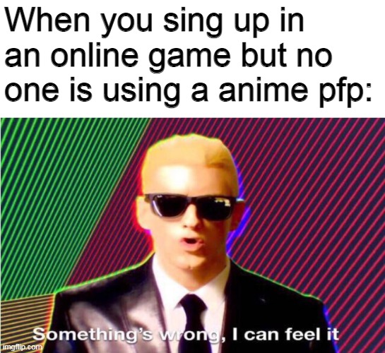 That can only mean one thing... | When you sing up in an online game but no one is using a anime pfp: | image tagged in something s wrong,online,memes | made w/ Imgflip meme maker
