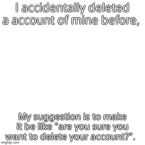 Blank Transparent Square | I accidentally deleted a account of mine before, My suggestion is to make it be like "are you sure you want to delete your account?". | image tagged in memes,blank transparent square | made w/ Imgflip meme maker