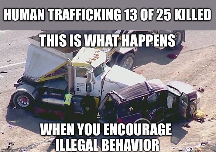 Smugglers’ Run | HUMAN TRAFFICKING 13 OF 25 KILLED; THIS IS WHAT HAPPENS; WHEN YOU ENCOURAGE 
ILLEGAL BEHAVIOR | image tagged in illegal aliens,human trafficking,deaths,accident,gravel truck | made w/ Imgflip meme maker