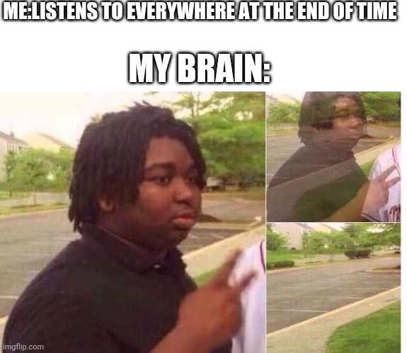 Memories slowly fading away....... | ME:LISTENS TO EVERYWHERE AT THE END OF TIME; MY BRAIN: | image tagged in fading away | made w/ Imgflip meme maker