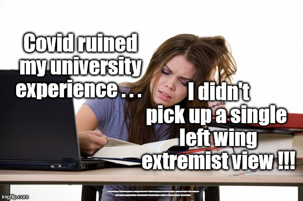 Socialist indoctrination | Covid ruined my university experience . . . I didn't pick up a single 
left wing extremist view !!! #Starmerout #GetStarmerOut #Labour #wearecorbyn #KeirStarmer #DianeAbbott #McDonnell #cultofcorbyn #labourisdead #labourracism #socialistsunday #nevervotelabour #socialistanyday #Antisemitism | image tagged in labourisdead,cultofcorbyn,communist socialist,students college university,corona virus covid 19,funny meme | made w/ Imgflip meme maker