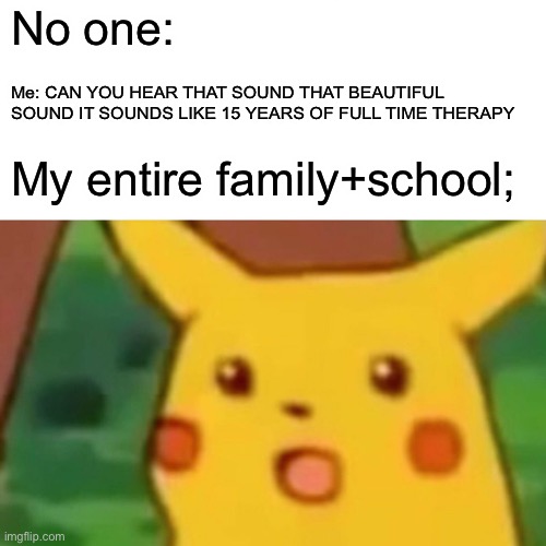 Surprised Pikachu | No one:; Me: CAN YOU HEAR THAT SOUND THAT BEAUTIFUL SOUND IT SOUNDS LIKE 15 YEARS OF FULL TIME THERAPY; My entire family+school; | image tagged in memes,surprised pikachu | made w/ Imgflip meme maker
