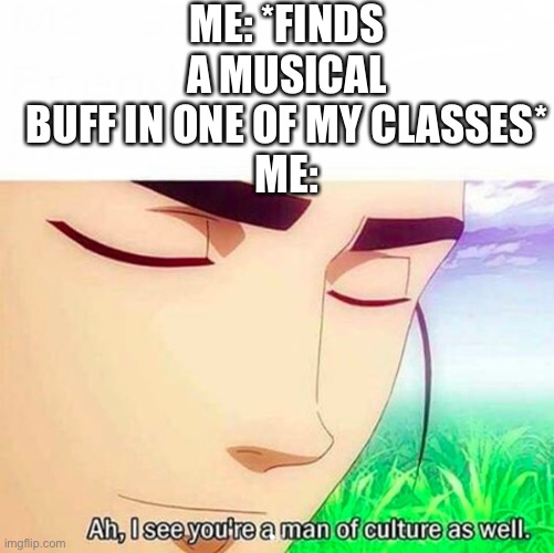 Ah,I see you are a man of culture as well | ME: *FINDS A MUSICAL BUFF IN ONE OF MY CLASSES*
ME: | image tagged in ah i see you are a man of culture as well | made w/ Imgflip meme maker