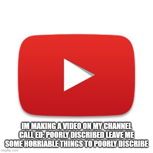 Youtube | IM MAKING A VIDEO ON MY CHANNEL CALL ED: POORLY DISCRIBED LEAVE ME SOME HORRIABLE THINGS TO POORLY DISCRIBE | made w/ Imgflip meme maker