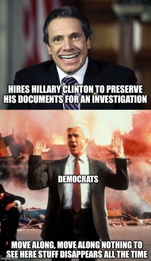 Wiped, like with a cloth | HIRES HILLARY CLINTON TO PRESERVE HIS DOCUMENTS FOR AN INVESTIGATION; DEMOCRATS; MOVE ALONG, MOVE ALONG NOTHING TO SEE HERE STUFF DISAPPEARS ALL THE TIME | image tagged in andrew cuomo,naked gun | made w/ Imgflip meme maker