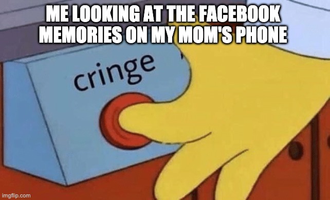 facebook memories i'll never forget | ME LOOKING AT THE FACEBOOK MEMORIES ON MY MOM'S PHONE | image tagged in cringe button,facebook | made w/ Imgflip meme maker
