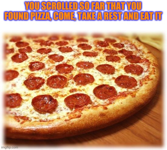 Coming out pizza  |  YOU SCROLLED SO FAR THAT YOU FOUND PIZZA, COME, TAKE A REST AND EAT IT | image tagged in coming out pizza,funny,pizza,funny memes,fun,chill | made w/ Imgflip meme maker