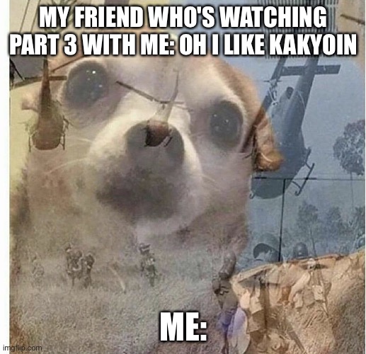 PTSD Chihuahua | MY FRIEND WHO'S WATCHING PART 3 WITH ME: OH I LIKE KAKYOIN; ME: | image tagged in ptsd chihuahua | made w/ Imgflip meme maker