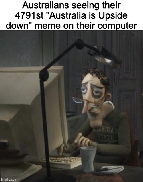 Coraline dad | Australians seeing their 4791st "Australia is Upside down" meme on their computer | image tagged in coraline dad | made w/ Imgflip meme maker