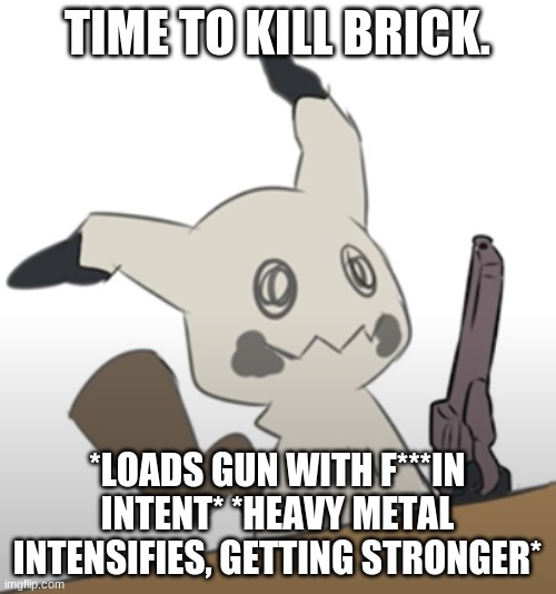 Mimikyu with a gun | TIME TO KILL BRICK. *LOADS GUN WITH F***IN INTENT* *HEAVY METAL INTENSIFIES, GETTING STRONGER* | image tagged in mimikyu with a gun | made w/ Imgflip meme maker